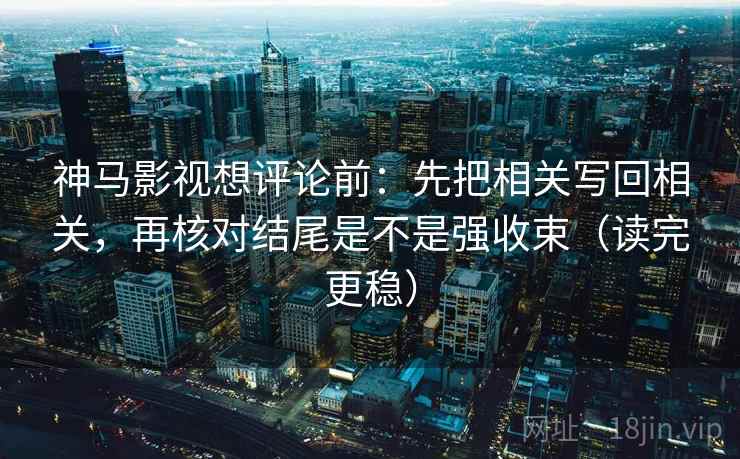 神马影视想评论前：先把相关写回相关，再核对结尾是不是强收束（读完更稳）