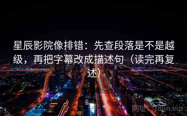 星辰影院像排错：先查段落是不是越级，再把字幕改成描述句（读完再复述）