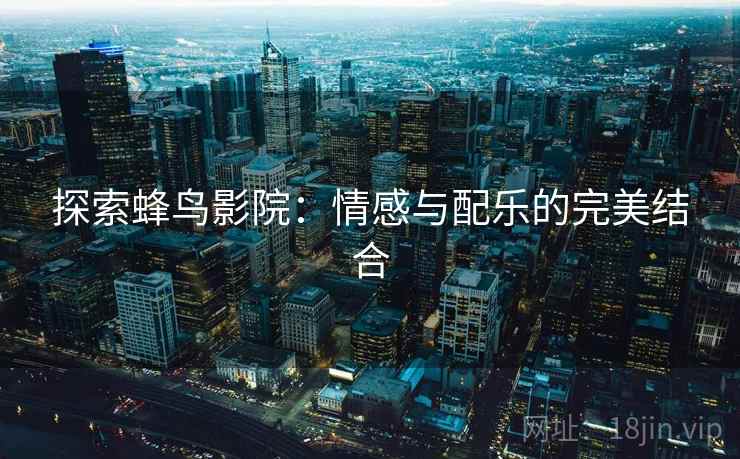 探索蜂鸟影院：情感与配乐的完美结合