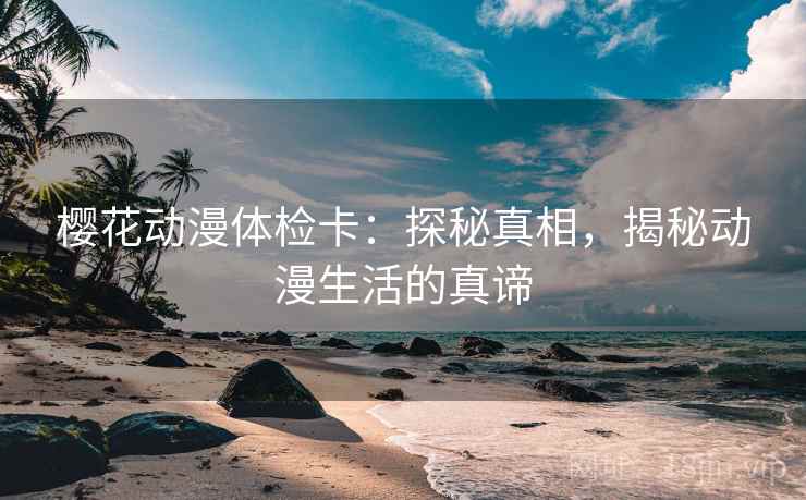樱花动漫体检卡：探秘真相，揭秘动漫生活的真谛