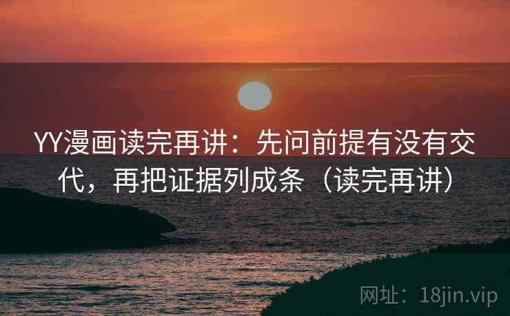 YY漫画读完再讲：先问前提有没有交代，再把证据列成条（读完再讲）