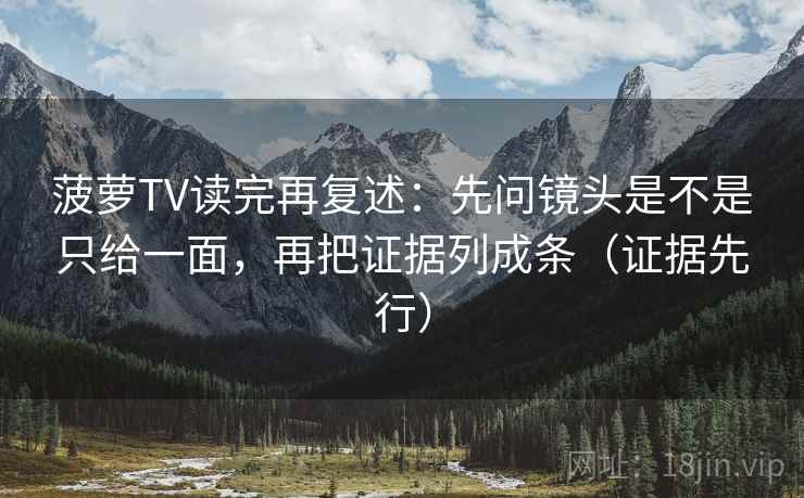菠萝TV读完再复述：先问镜头是不是只给一面，再把证据列成条（证据先行）