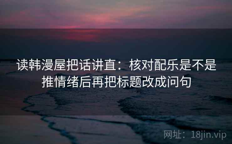 读韩漫屋把话讲直：核对配乐是不是推情绪后再把标题改成问句