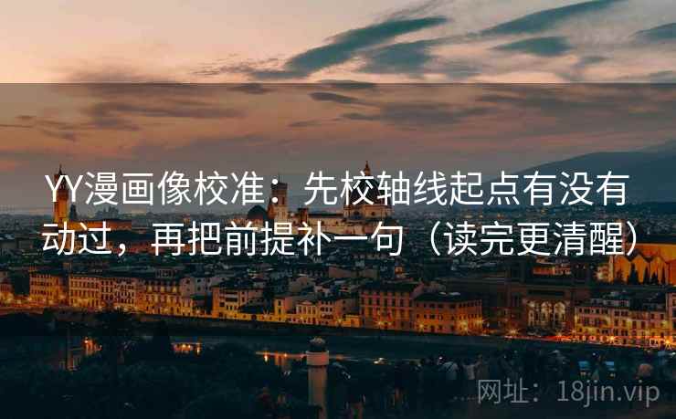 YY漫画像校准：先校轴线起点有没有动过，再把前提补一句（读完更清醒）