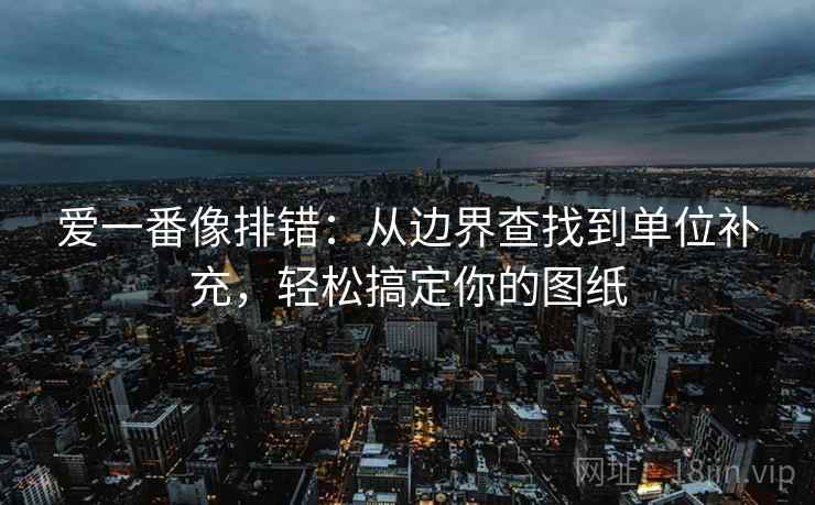 爱一番像排错：从边界查找到单位补充，轻松搞定你的图纸