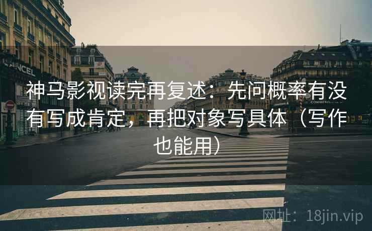 神马影视读完再复述：先问概率有没有写成肯定，再把对象写具体（写作也能用）