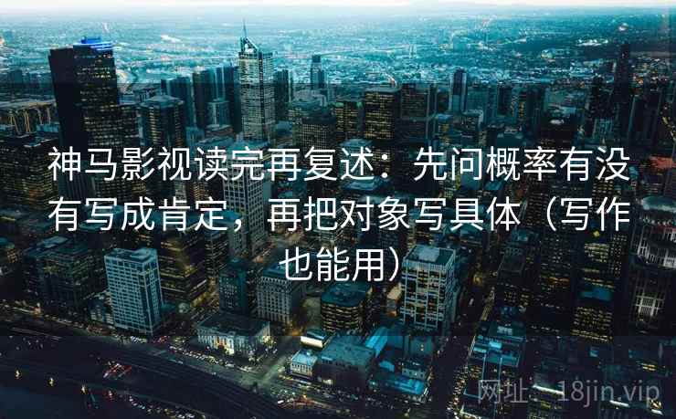 神马影视读完再复述：先问概率有没有写成肯定，再把对象写具体（写作也能用）
