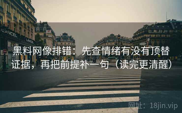 黑料网像排错：先查情绪有没有顶替证据，再把前提补一句（读完更清醒）