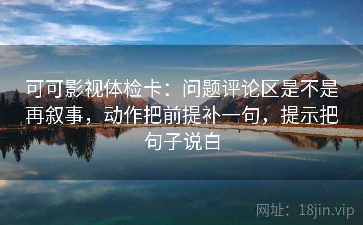 可可影视体检卡：问题评论区是不是再叙事，动作把前提补一句，提示把句子说白
