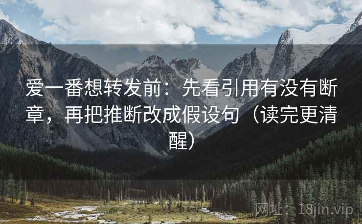 爱一番想转发前：先看引用有没有断章，再把推断改成假设句（读完更清醒）