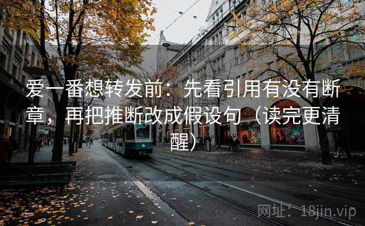 爱一番想转发前：先看引用有没有断章，再把推断改成假设句（读完更清醒）
