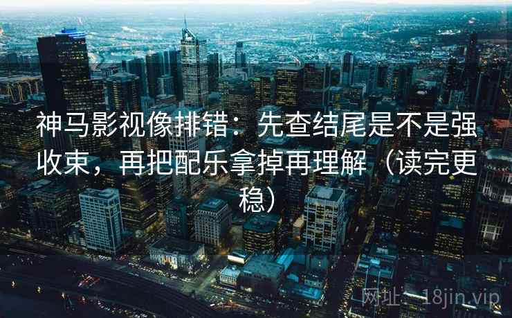 神马影视像排错：先查结尾是不是强收束，再把配乐拿掉再理解（读完更稳）