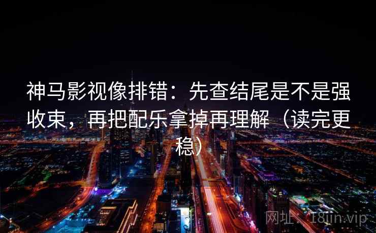 神马影视像排错：先查结尾是不是强收束，再把配乐拿掉再理解（读完更稳）