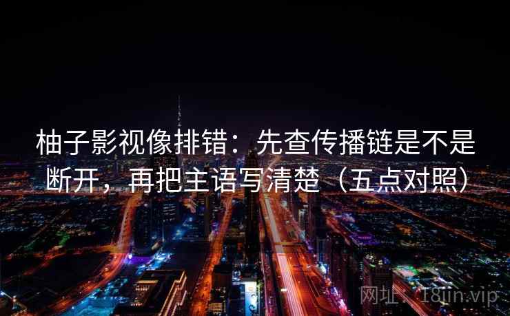柚子影视像排错:先查传播链是不是断开,再把主语写清楚(五点对照) 柚子影视像排错:先查传播链是不是断开,再把主语写清楚(五点对照)