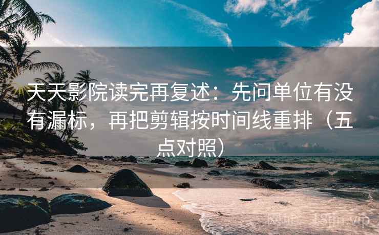 天天影院读完再复述：先问单位有没有漏标，再把剪辑按时间线重排（五点对照）