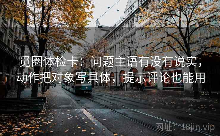 觅圈体检卡：问题主语有没有说实，动作把对象写具体，提示评论也能用