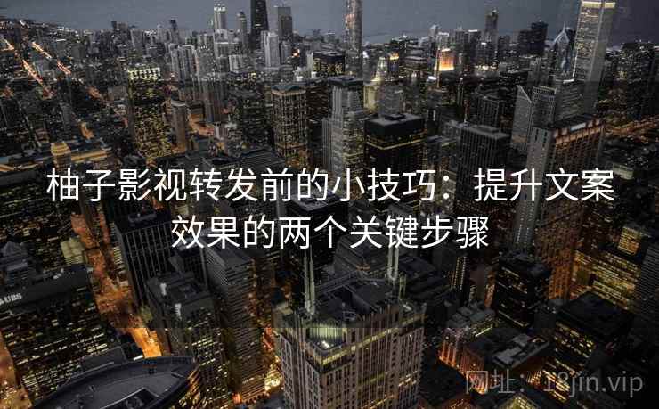 柚子影视转发前的小技巧：提升文案效果的两个关键步骤
