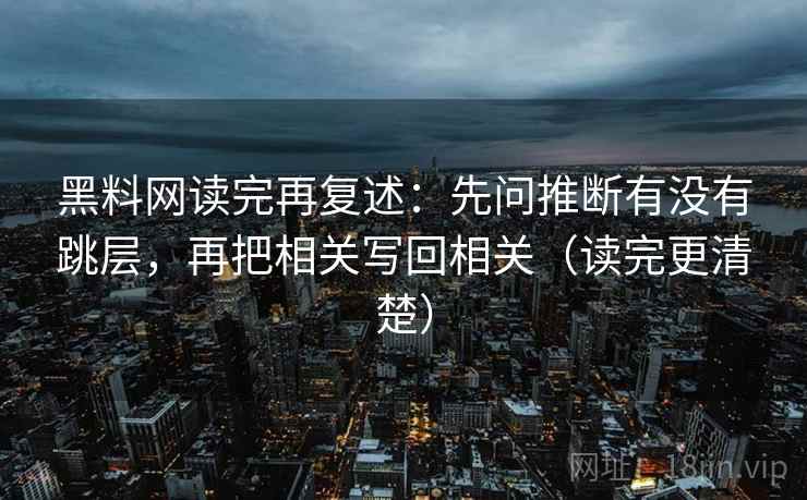 黑料网读完再复述：先问推断有没有跳层，再把相关写回相关（读完更清楚）