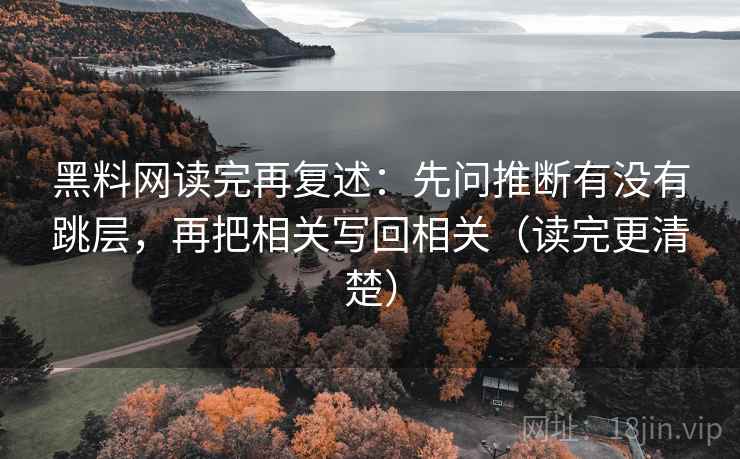 黑料网读完再复述：先问推断有没有跳层，再把相关写回相关（读完更清楚）
