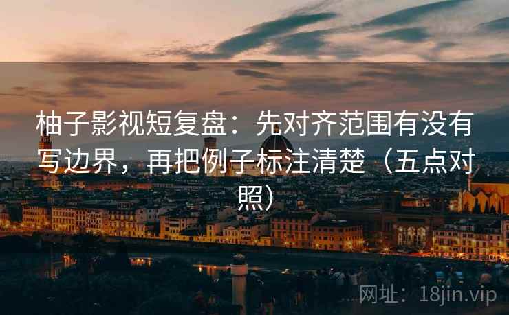 柚子影视短复盘：先对齐范围有没有写边界，再把例子标注清楚（五点对照）