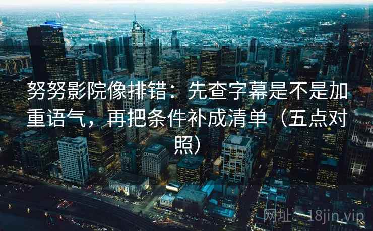 努努影院像排错：先查字幕是不是加重语气，再把条件补成清单（五点对照）