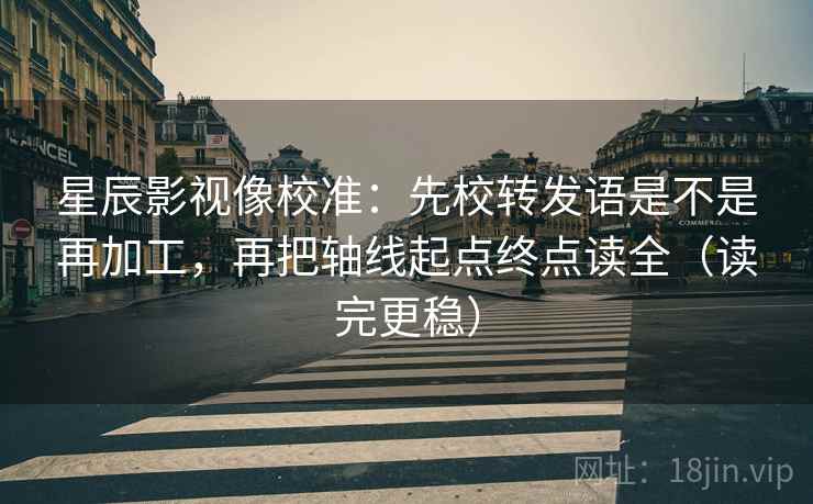 星辰影视像校准：先校转发语是不是再加工，再把轴线起点终点读全（读完更稳）