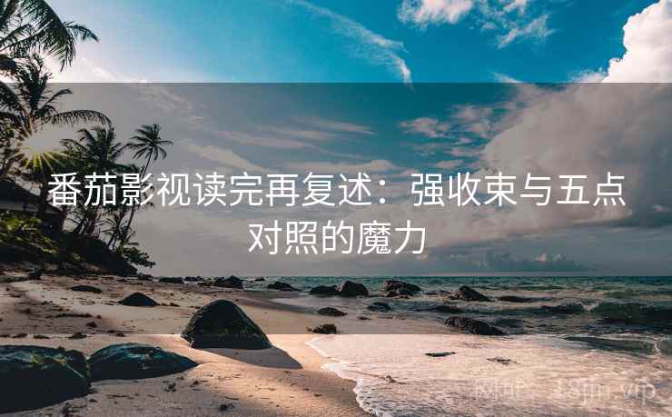 番茄影视读完再复述：强收束与五点对照的魔力
