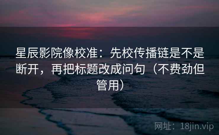 星辰影院像校准：先校传播链是不是断开，再把标题改成问句（不费劲但管用）