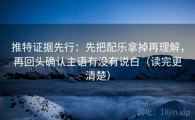 推特证据先行：先把配乐拿掉再理解，再回头确认主语有没有说白（读完更清楚）