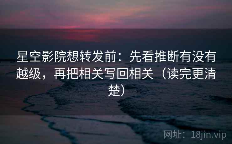星空影院想转发前：先看推断有没有越级，再把相关写回相关（读完更清楚）