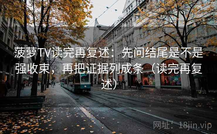 菠萝TV读完再复述：先问结尾是不是强收束，再把证据列成条（读完再复述）