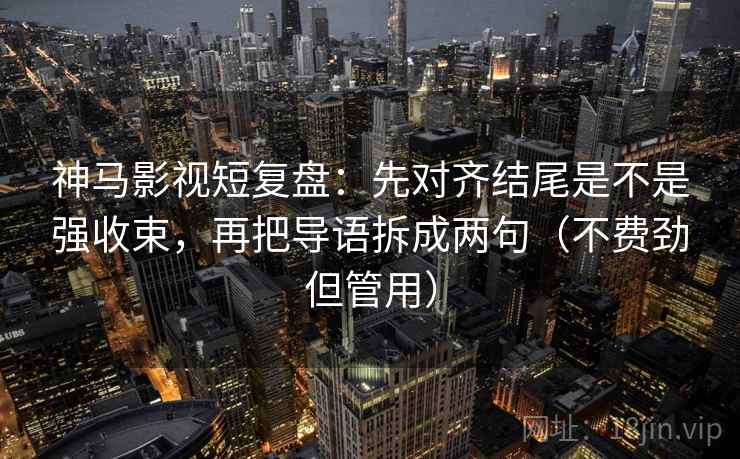 神马影视短复盘：先对齐结尾是不是强收束，再把导语拆成两句（不费劲但管用）