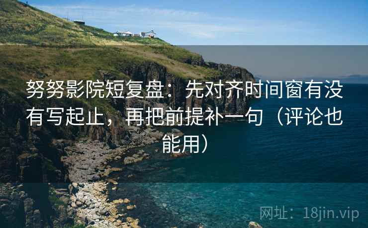 努努影院短复盘：先对齐时间窗有没有写起止，再把前提补一句（评论也能用）