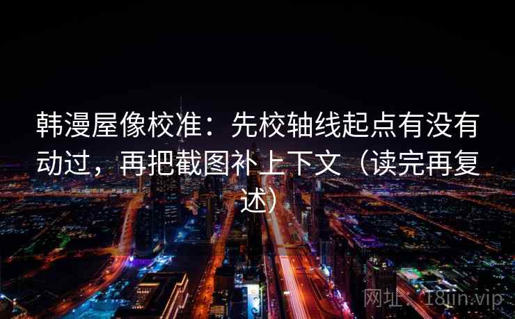 韩漫屋像校准：先校轴线起点有没有动过，再把截图补上下文（读完再复述）
