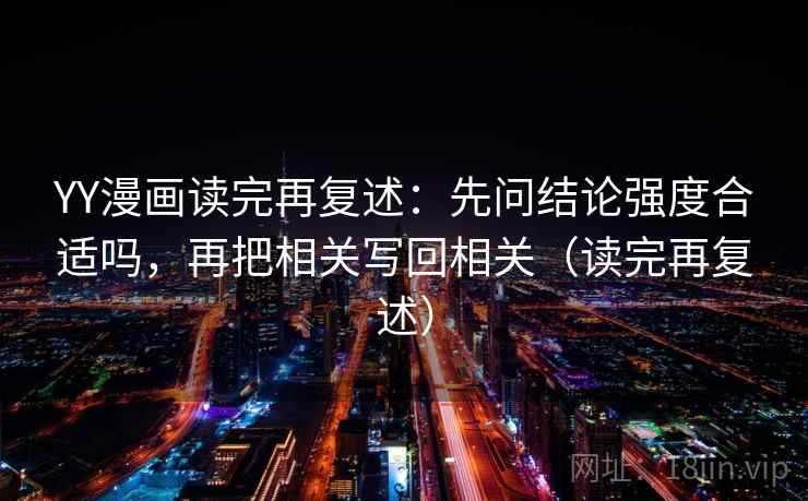 YY漫画读完再复述：先问结论强度合适吗，再把相关写回相关（读完再复述）