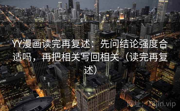 YY漫画读完再复述：先问结论强度合适吗，再把相关写回相关（读完再复述）