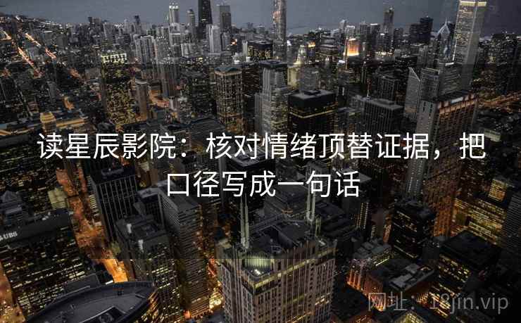 读星辰影院：核对情绪顶替证据，把口径写成一句话
