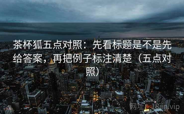 茶杯狐五点对照：先看标题是不是先给答案，再把例子标注清楚（五点对照）