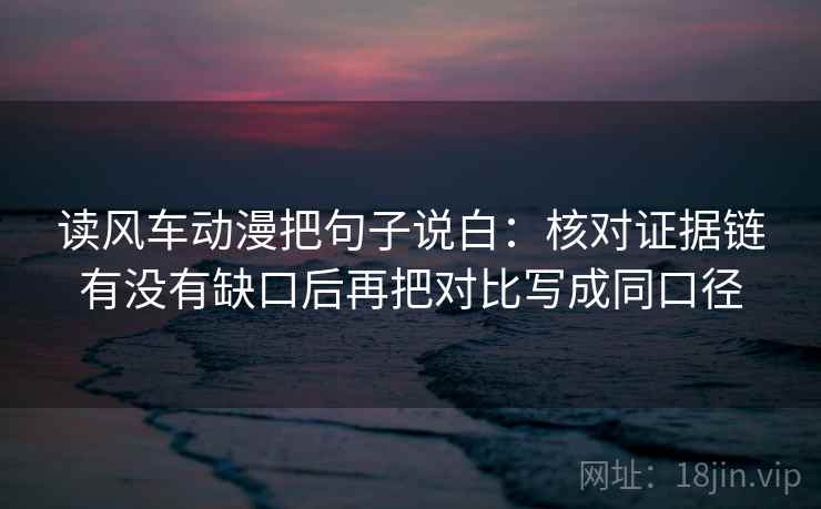 读风车动漫把句子说白:核对证据链有没有缺口后再把对比写成同口径 读风车动漫把句子说白:核对证据链有没有缺口后再把对比写成同口径