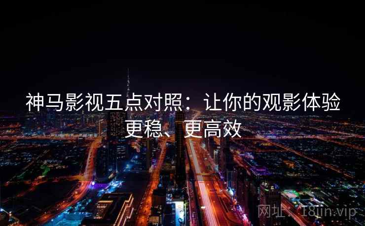 神马影视五点对照：让你的观影体验更稳、更高效