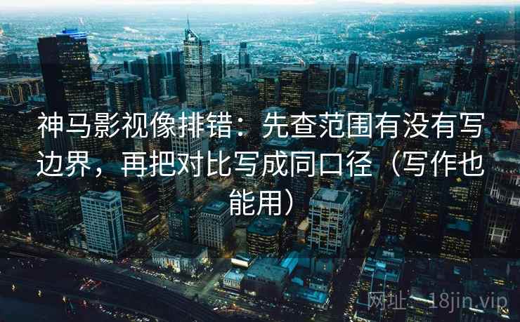 神马影视像排错：先查范围有没有写边界，再把对比写成同口径（写作也能用）