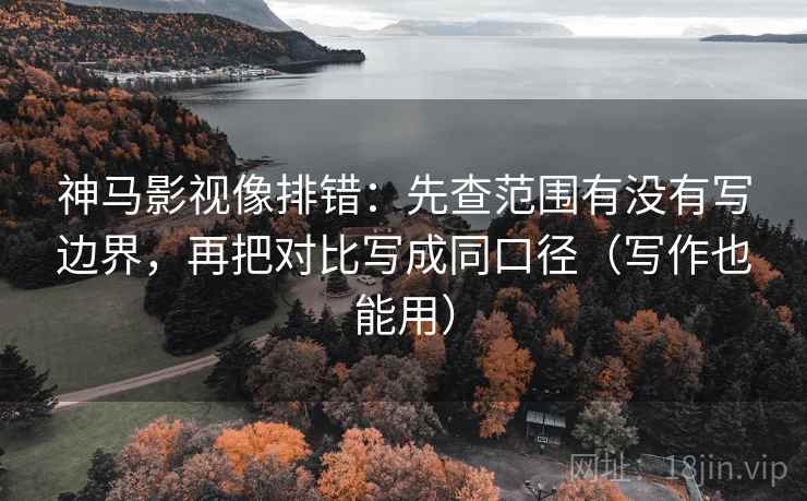 神马影视像排错：先查范围有没有写边界，再把对比写成同口径（写作也能用）