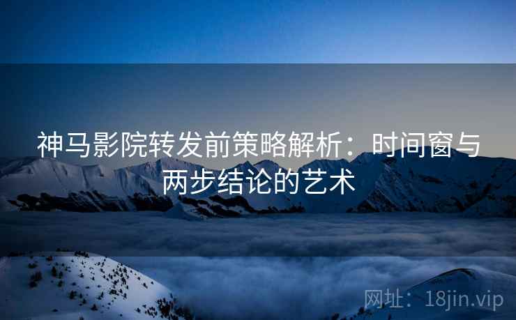 神马影院转发前策略解析:时间窗与两步结论的艺术 神马影院转发前策略解析:时间窗与两步结论的艺术