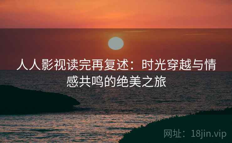 人人影视读完再复述：时光穿越与情感共鸣的绝美之旅