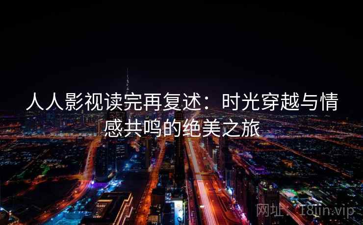 人人影视读完再复述：时光穿越与情感共鸣的绝美之旅