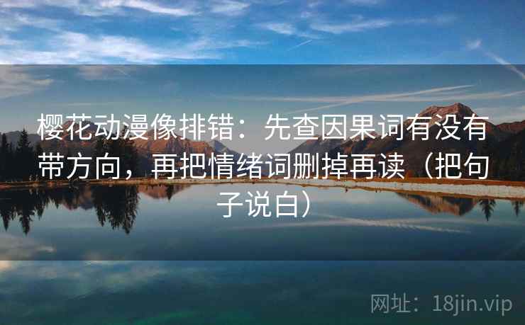 樱花动漫像排错：先查因果词有没有带方向，再把情绪词删掉再读（把句子说白）
