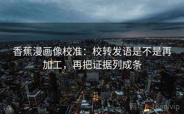 香蕉漫画像校准：校转发语是不是再加工，再把证据列成条