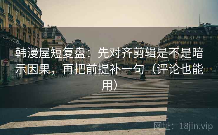 韩漫屋短复盘：先对齐剪辑是不是暗示因果，再把前提补一句（评论也能用）