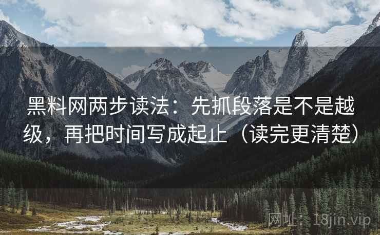 黑料网两步读法：先抓段落是不是越级，再把时间写成起止（读完更清楚）