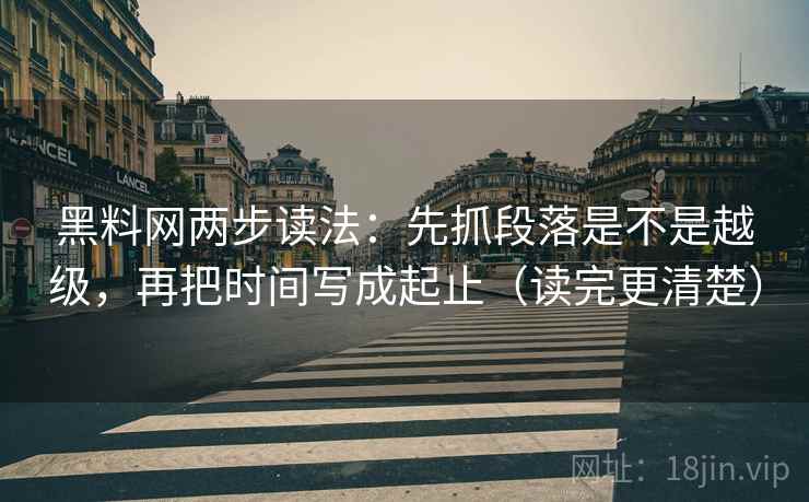 黑料网两步读法：先抓段落是不是越级，再把时间写成起止（读完更清楚）